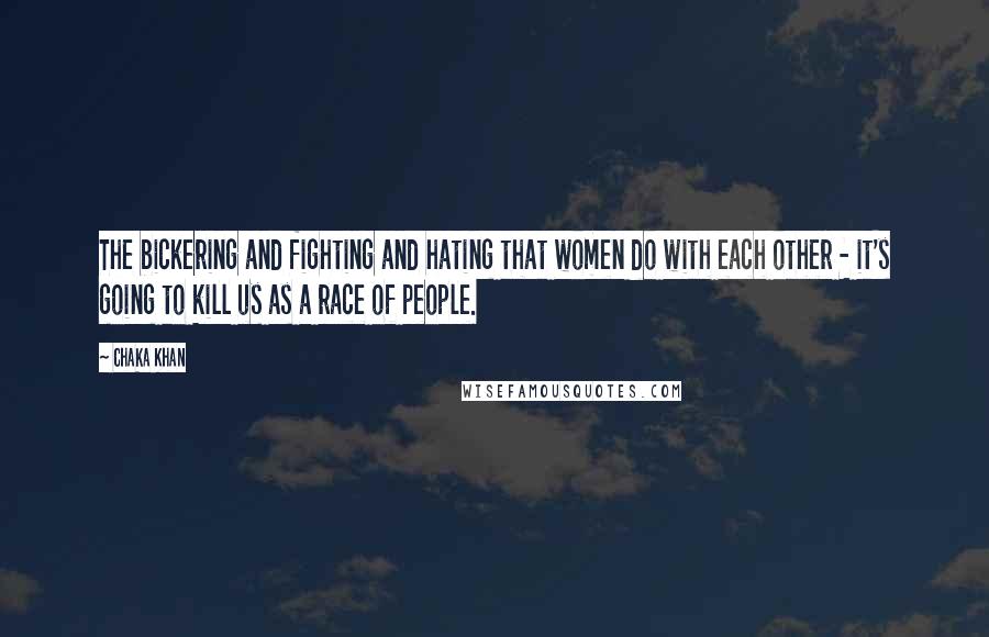 Chaka Khan Quotes: The bickering and fighting and hating that women do with each other - it's going to kill us as a race of people.