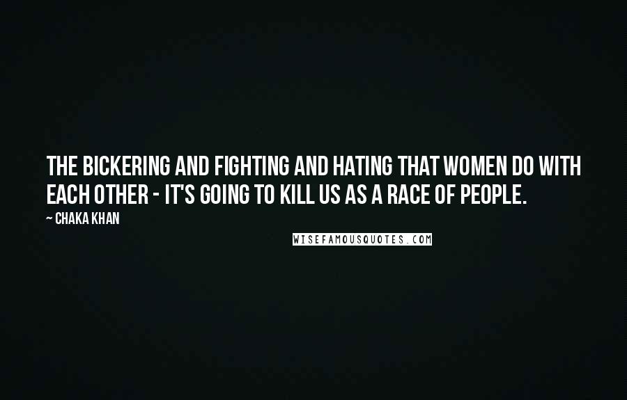 Chaka Khan Quotes: The bickering and fighting and hating that women do with each other - it's going to kill us as a race of people.