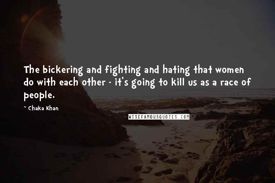 Chaka Khan Quotes: The bickering and fighting and hating that women do with each other - it's going to kill us as a race of people.