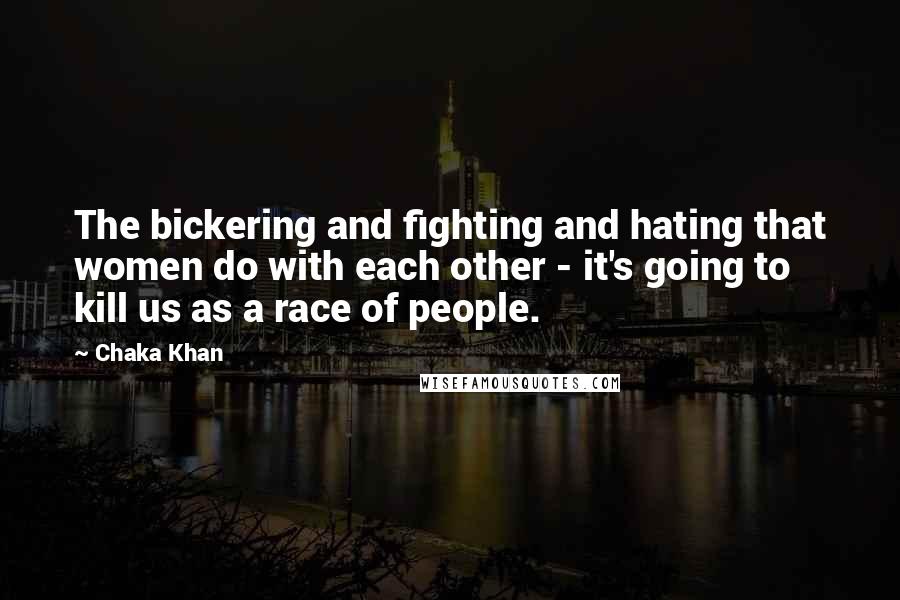 Chaka Khan Quotes: The bickering and fighting and hating that women do with each other - it's going to kill us as a race of people.
