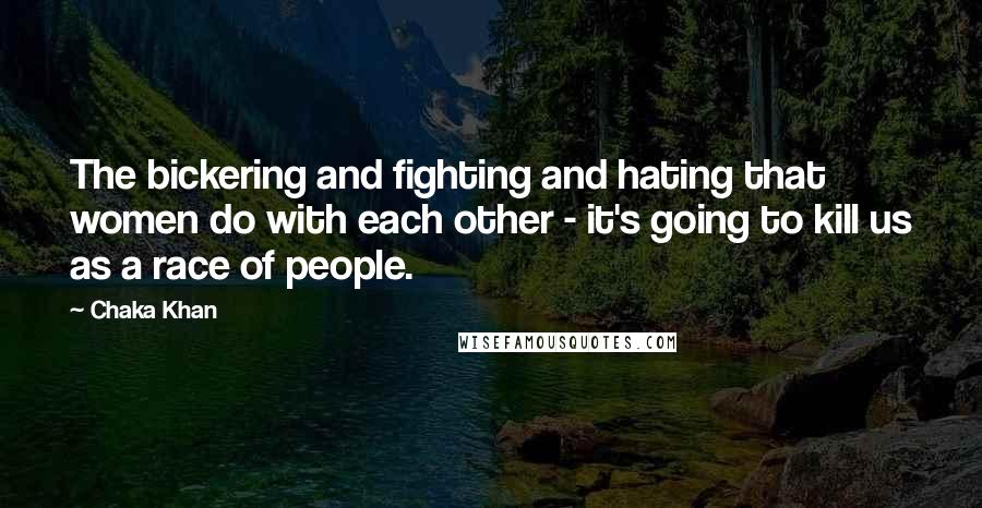 Chaka Khan Quotes: The bickering and fighting and hating that women do with each other - it's going to kill us as a race of people.