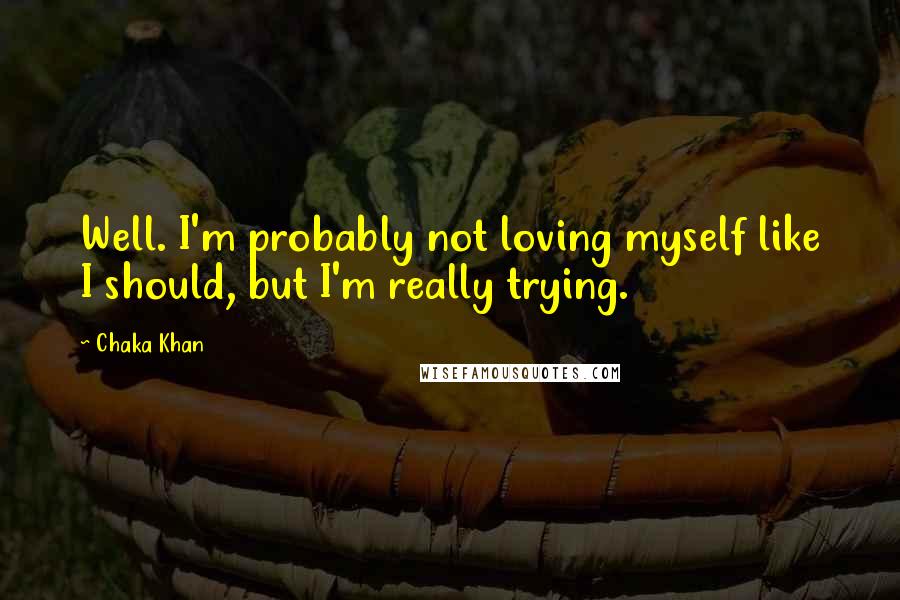 Chaka Khan Quotes: Well. I'm probably not loving myself like I should, but I'm really trying.