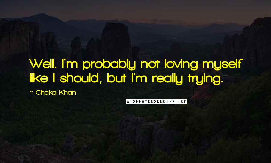 Chaka Khan Quotes: Well. I'm probably not loving myself like I should, but I'm really trying.