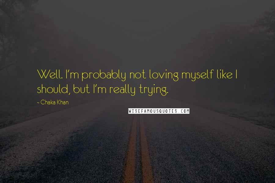 Chaka Khan Quotes: Well. I'm probably not loving myself like I should, but I'm really trying.