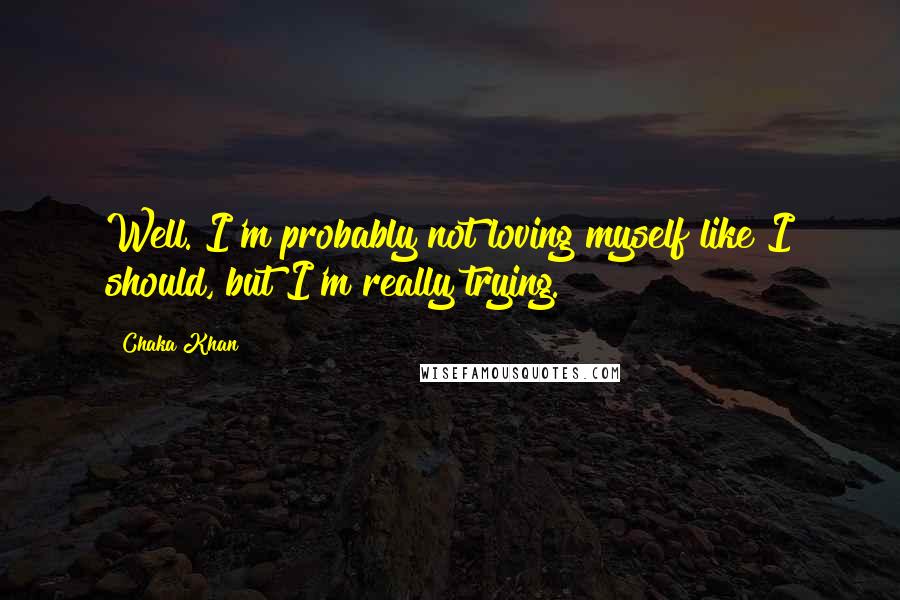 Chaka Khan Quotes: Well. I'm probably not loving myself like I should, but I'm really trying.