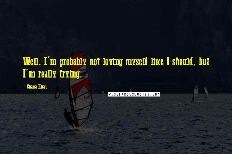 Chaka Khan Quotes: Well. I'm probably not loving myself like I should, but I'm really trying.