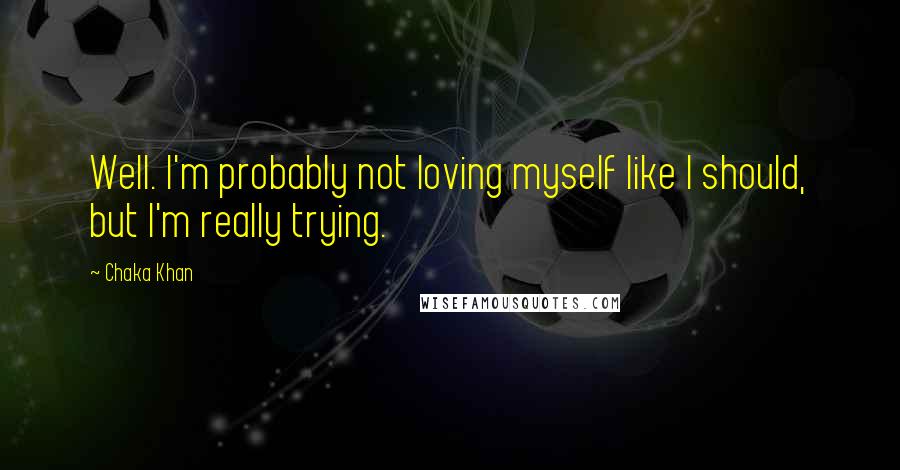 Chaka Khan Quotes: Well. I'm probably not loving myself like I should, but I'm really trying.