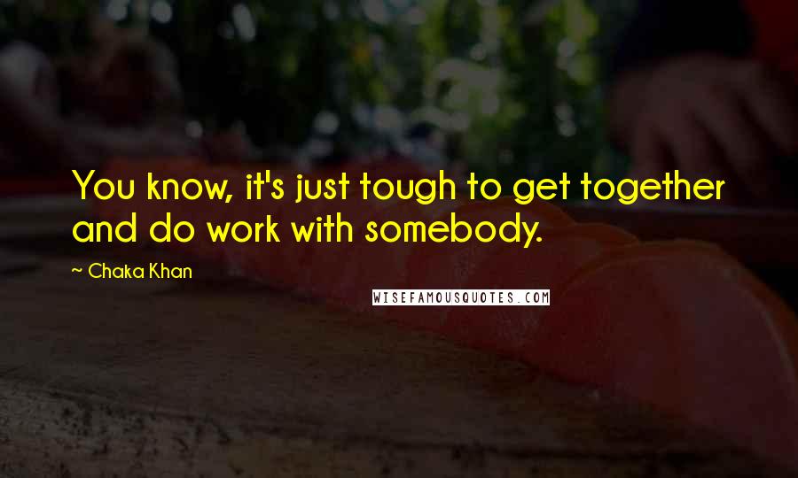 Chaka Khan Quotes: You know, it's just tough to get together and do work with somebody.