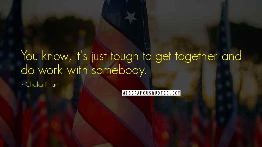 Chaka Khan Quotes: You know, it's just tough to get together and do work with somebody.