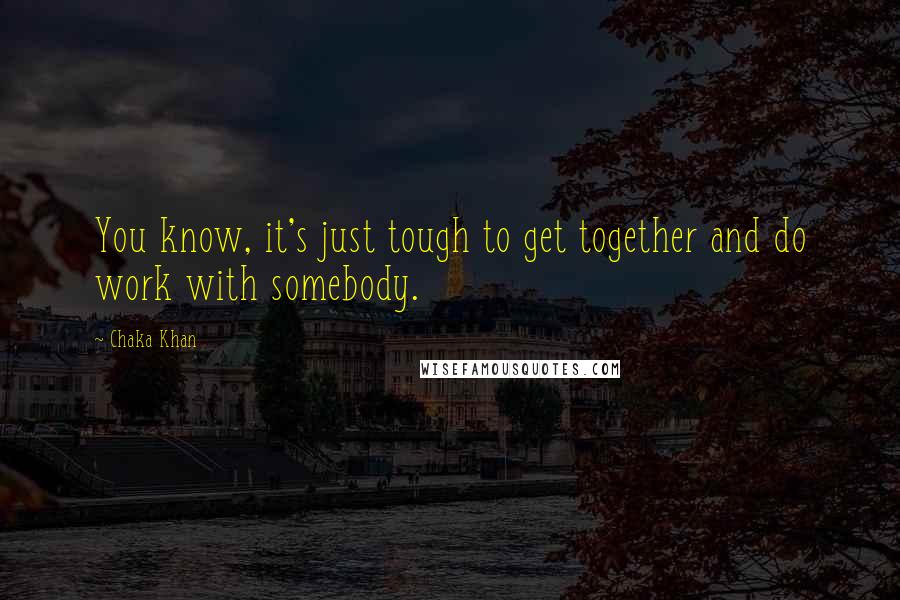 Chaka Khan Quotes: You know, it's just tough to get together and do work with somebody.