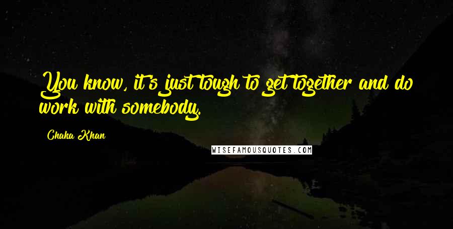 Chaka Khan Quotes: You know, it's just tough to get together and do work with somebody.