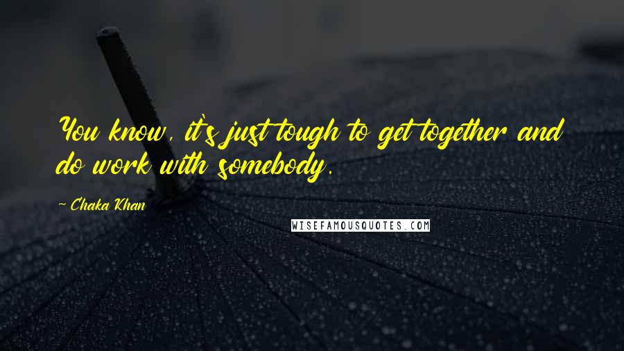 Chaka Khan Quotes: You know, it's just tough to get together and do work with somebody.