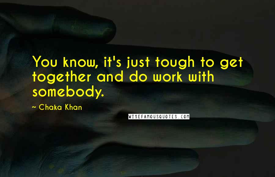 Chaka Khan Quotes: You know, it's just tough to get together and do work with somebody.