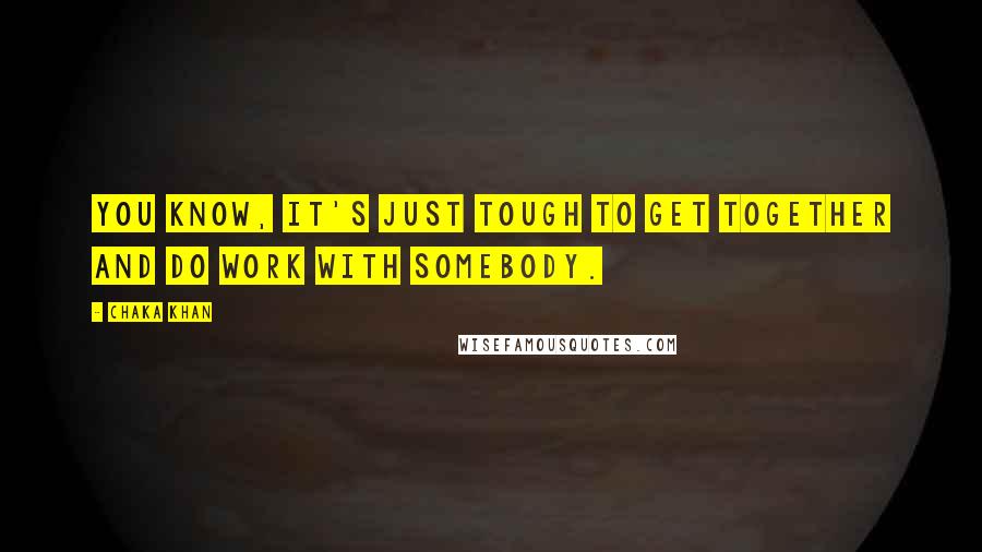 Chaka Khan Quotes: You know, it's just tough to get together and do work with somebody.