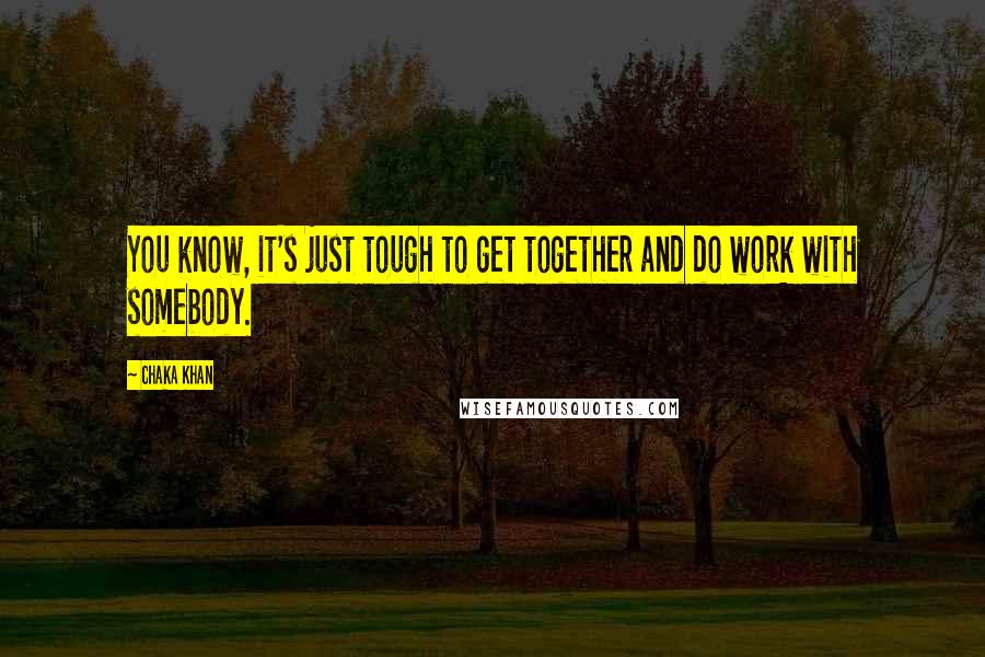 Chaka Khan Quotes: You know, it's just tough to get together and do work with somebody.