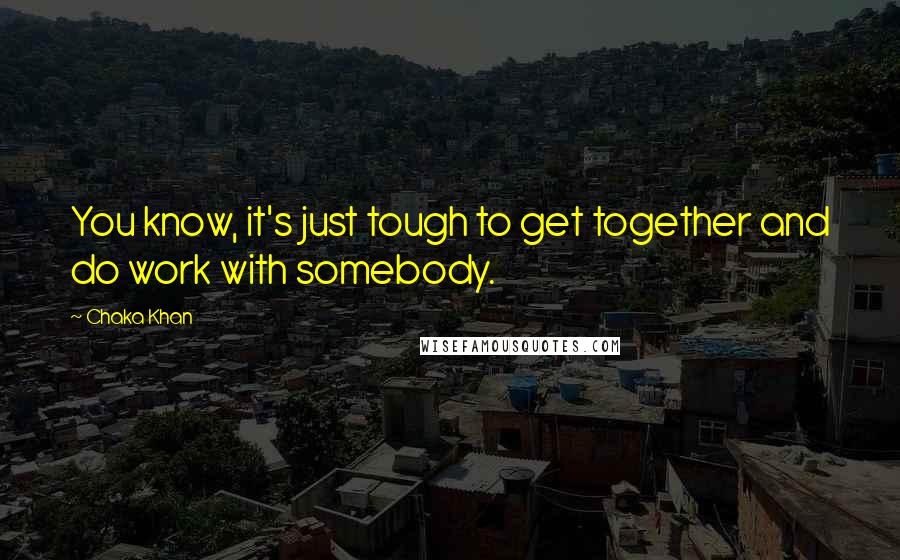 Chaka Khan Quotes: You know, it's just tough to get together and do work with somebody.