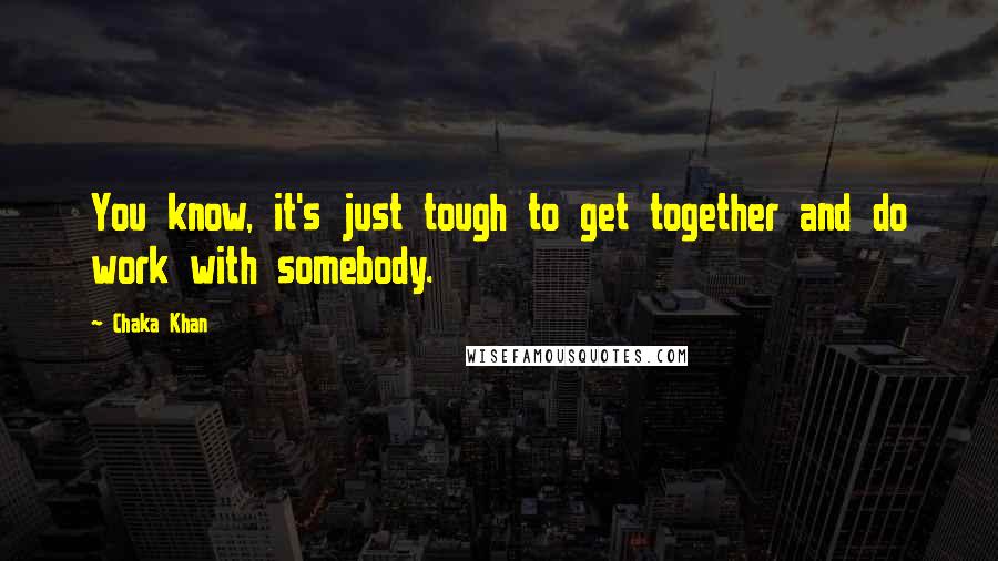 Chaka Khan Quotes: You know, it's just tough to get together and do work with somebody.