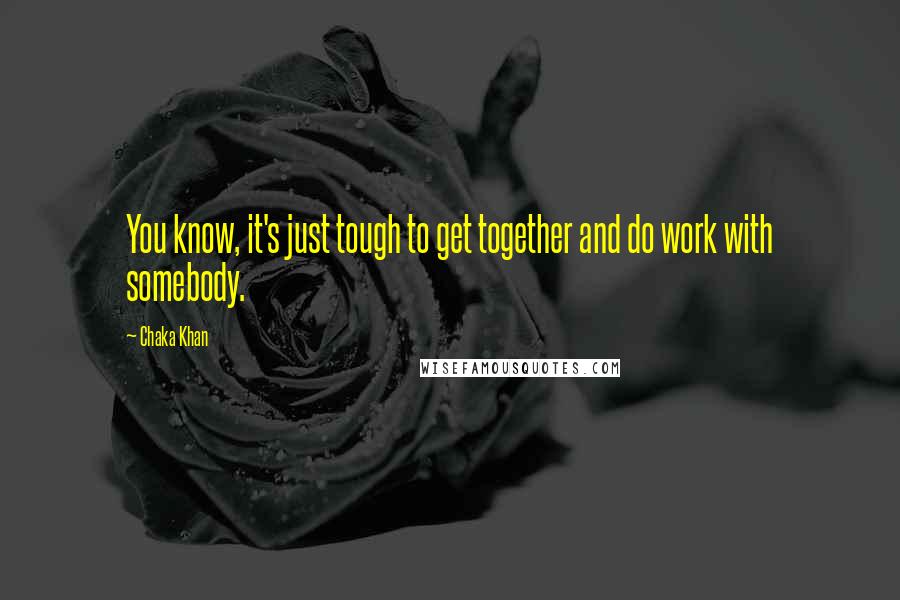 Chaka Khan Quotes: You know, it's just tough to get together and do work with somebody.