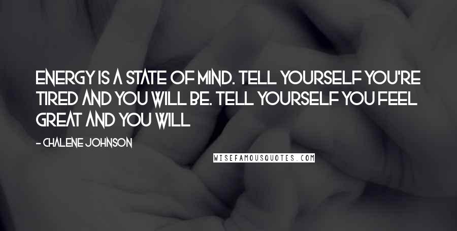 Chalene Johnson Quotes: Energy is a state of mind. Tell yourself you're tired and you will be. Tell yourself you feel great and you will