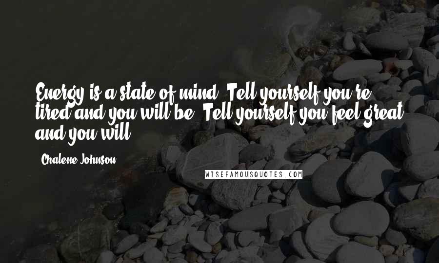 Chalene Johnson Quotes: Energy is a state of mind. Tell yourself you're tired and you will be. Tell yourself you feel great and you will