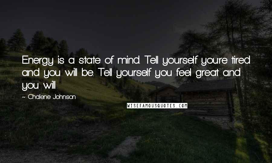 Chalene Johnson Quotes: Energy is a state of mind. Tell yourself you're tired and you will be. Tell yourself you feel great and you will