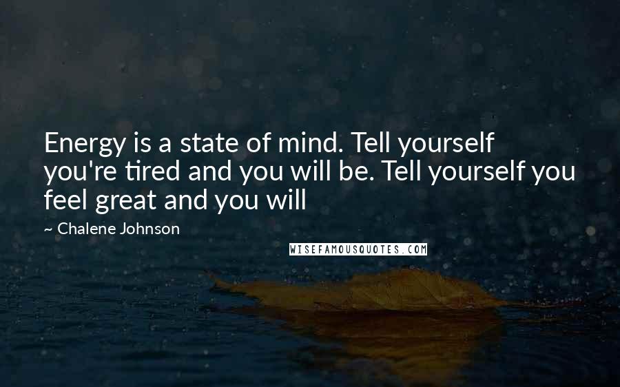 Chalene Johnson Quotes: Energy is a state of mind. Tell yourself you're tired and you will be. Tell yourself you feel great and you will