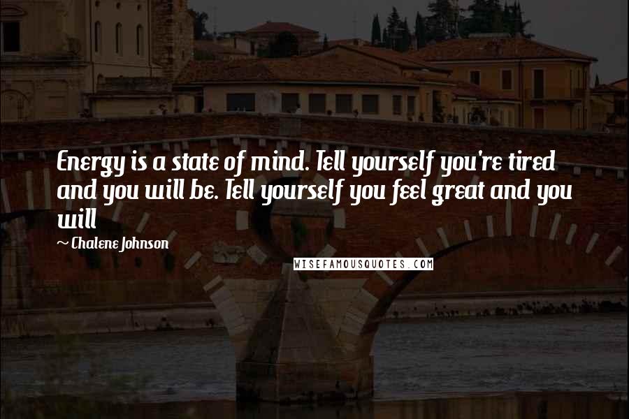 Chalene Johnson Quotes: Energy is a state of mind. Tell yourself you're tired and you will be. Tell yourself you feel great and you will