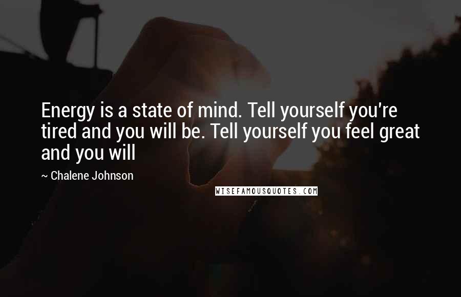 Chalene Johnson Quotes: Energy is a state of mind. Tell yourself you're tired and you will be. Tell yourself you feel great and you will