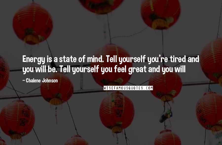 Chalene Johnson Quotes: Energy is a state of mind. Tell yourself you're tired and you will be. Tell yourself you feel great and you will