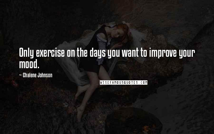 Chalene Johnson Quotes: Only exercise on the days you want to improve your mood.