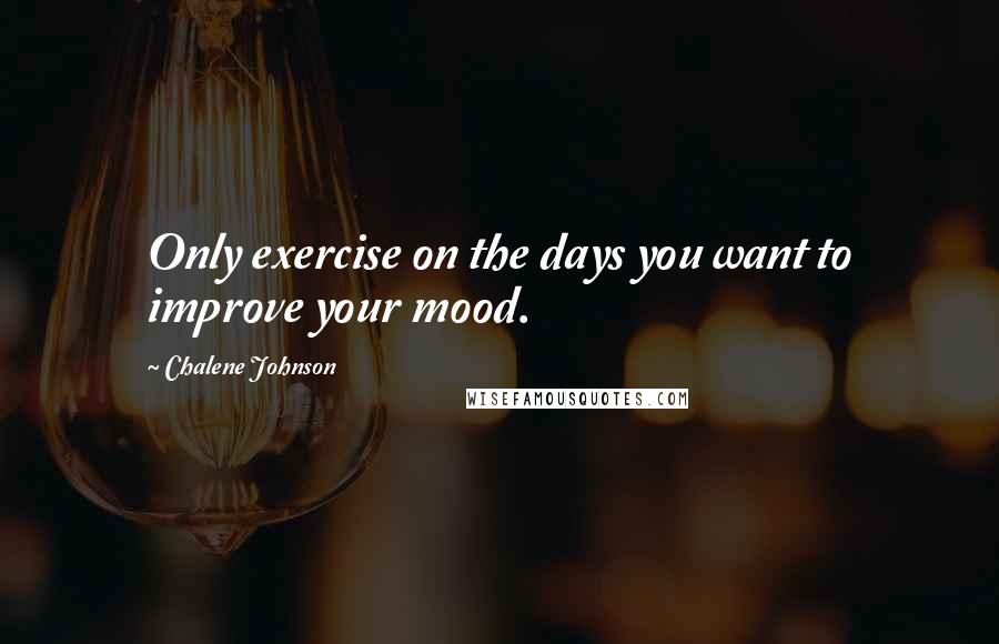 Chalene Johnson Quotes: Only exercise on the days you want to improve your mood.