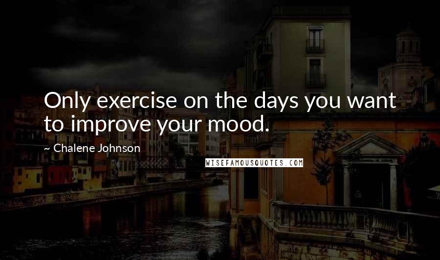 Chalene Johnson Quotes: Only exercise on the days you want to improve your mood.