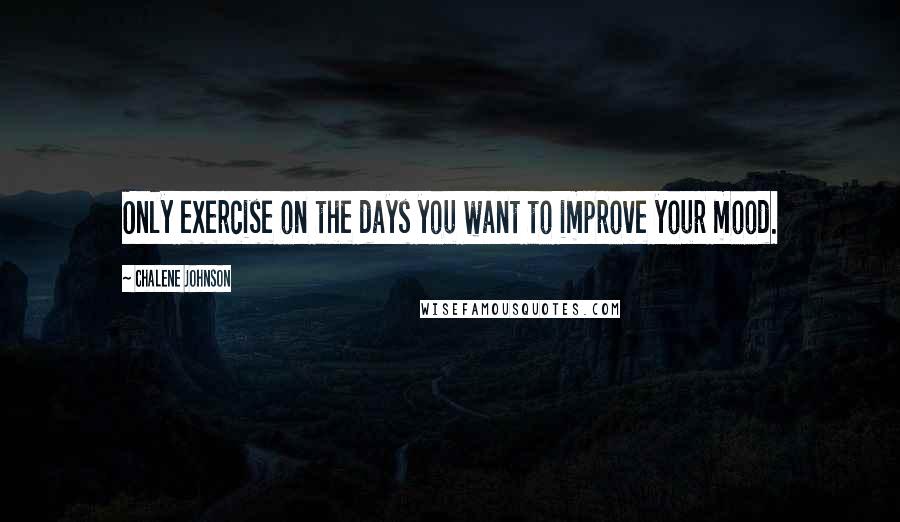 Chalene Johnson Quotes: Only exercise on the days you want to improve your mood.