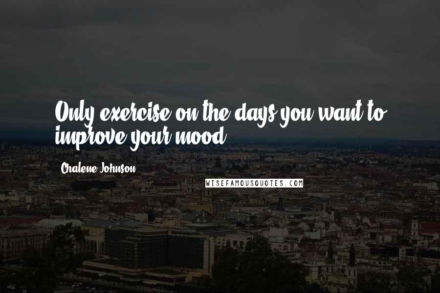 Chalene Johnson Quotes: Only exercise on the days you want to improve your mood.