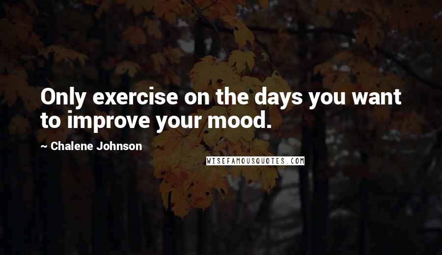 Chalene Johnson Quotes: Only exercise on the days you want to improve your mood.