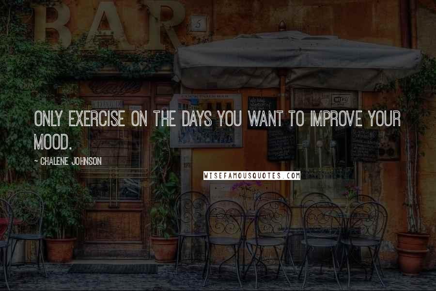 Chalene Johnson Quotes: Only exercise on the days you want to improve your mood.