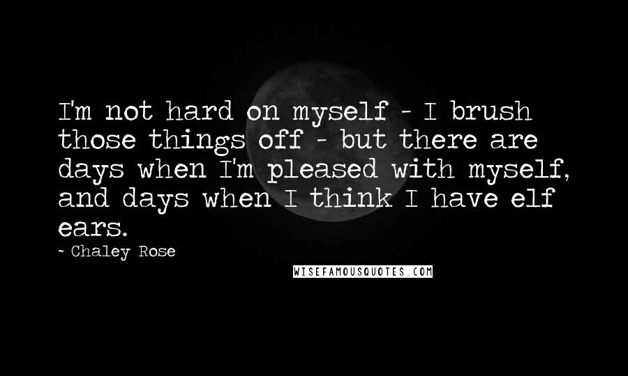 Chaley Rose Quotes: I'm not hard on myself - I brush those things off - but there are days when I'm pleased with myself, and days when I think I have elf ears.