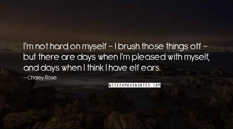 Chaley Rose Quotes: I'm not hard on myself - I brush those things off - but there are days when I'm pleased with myself, and days when I think I have elf ears.