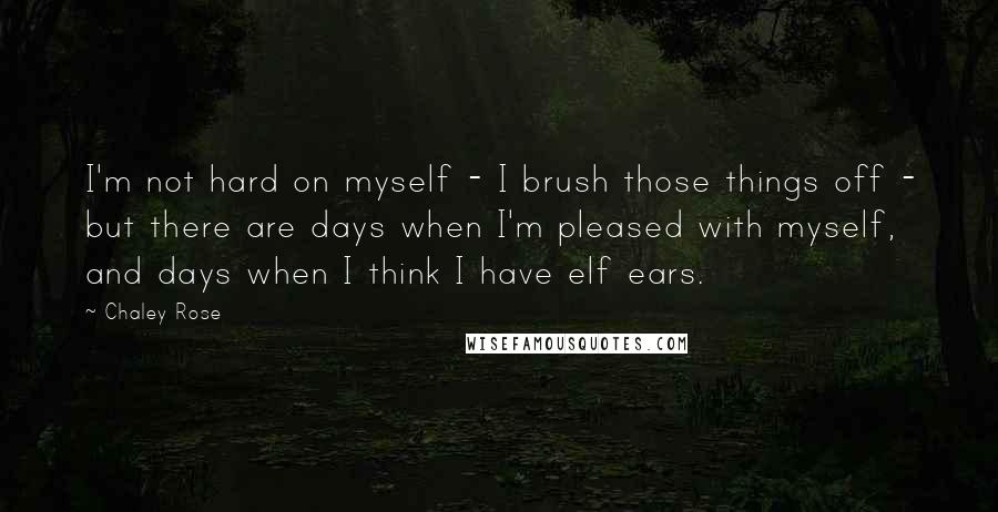 Chaley Rose Quotes: I'm not hard on myself - I brush those things off - but there are days when I'm pleased with myself, and days when I think I have elf ears.