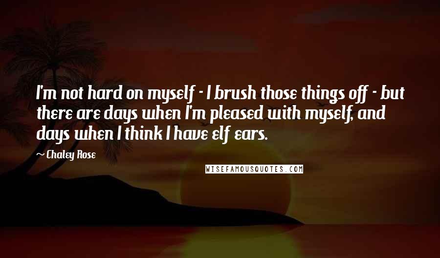 Chaley Rose Quotes: I'm not hard on myself - I brush those things off - but there are days when I'm pleased with myself, and days when I think I have elf ears.