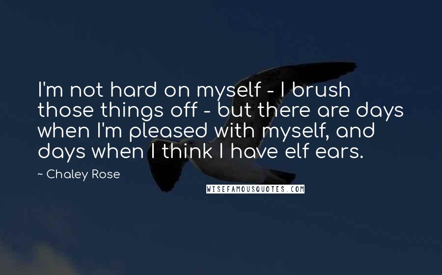 Chaley Rose Quotes: I'm not hard on myself - I brush those things off - but there are days when I'm pleased with myself, and days when I think I have elf ears.