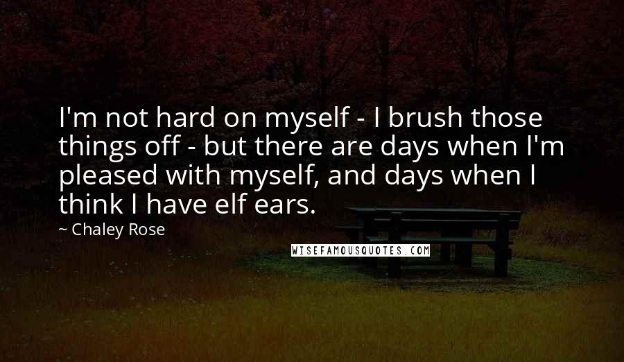 Chaley Rose Quotes: I'm not hard on myself - I brush those things off - but there are days when I'm pleased with myself, and days when I think I have elf ears.