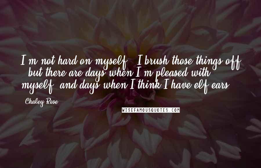 Chaley Rose Quotes: I'm not hard on myself - I brush those things off - but there are days when I'm pleased with myself, and days when I think I have elf ears.