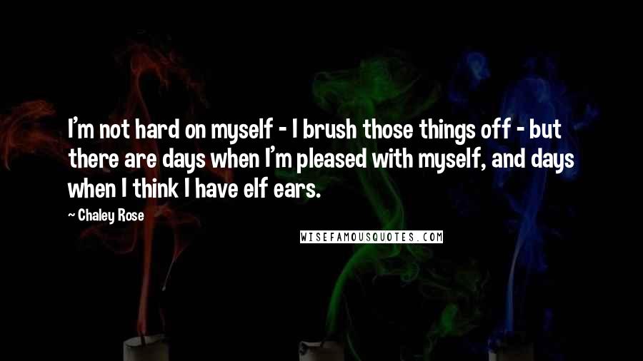 Chaley Rose Quotes: I'm not hard on myself - I brush those things off - but there are days when I'm pleased with myself, and days when I think I have elf ears.