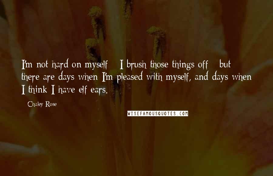 Chaley Rose Quotes: I'm not hard on myself - I brush those things off - but there are days when I'm pleased with myself, and days when I think I have elf ears.