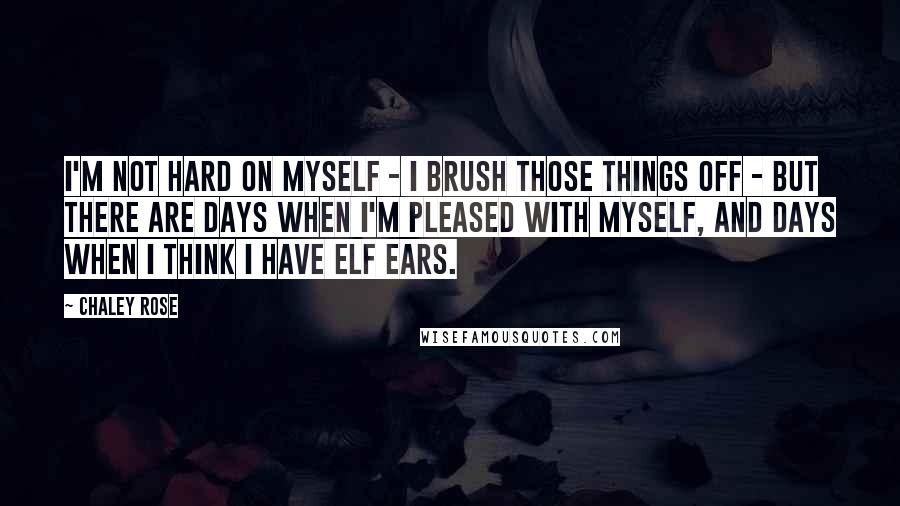 Chaley Rose Quotes: I'm not hard on myself - I brush those things off - but there are days when I'm pleased with myself, and days when I think I have elf ears.