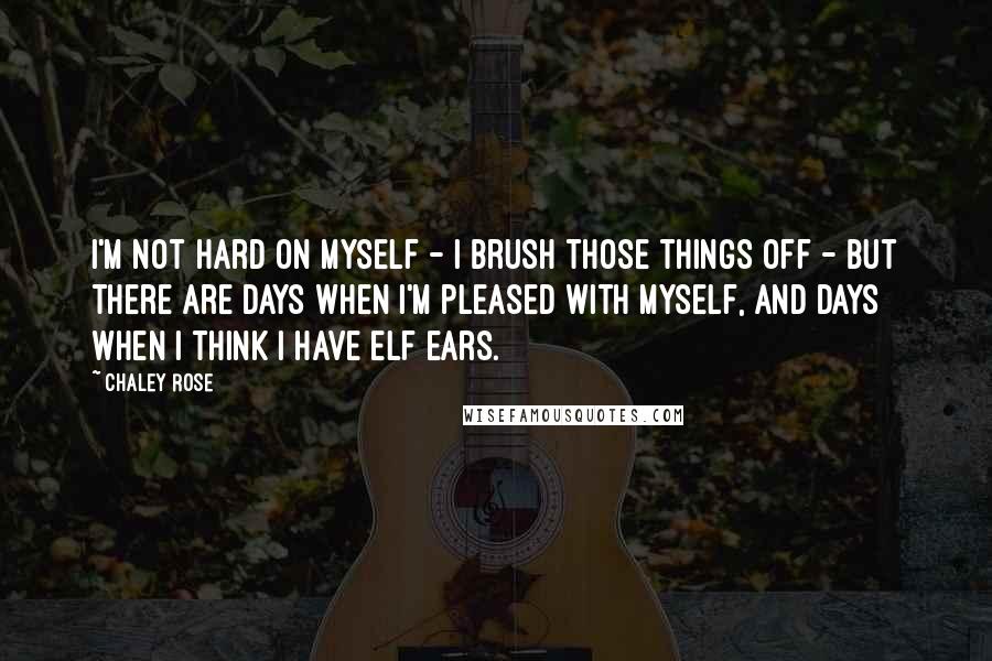 Chaley Rose Quotes: I'm not hard on myself - I brush those things off - but there are days when I'm pleased with myself, and days when I think I have elf ears.