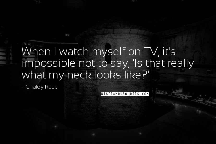 Chaley Rose Quotes: When I watch myself on TV, it's impossible not to say, 'Is that really what my neck looks like?'