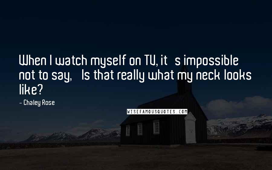 Chaley Rose Quotes: When I watch myself on TV, it's impossible not to say, 'Is that really what my neck looks like?'