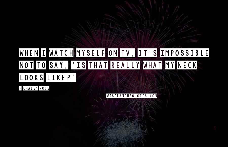 Chaley Rose Quotes: When I watch myself on TV, it's impossible not to say, 'Is that really what my neck looks like?'